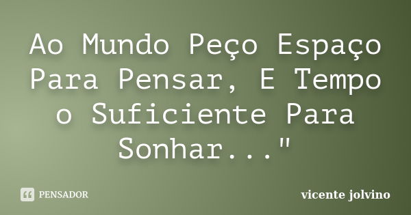 Ao Mundo Peço Espaço Para Pensar, E Tempo o Suficiente Para Sonhar..."... Frase de Vicente Jolvino.