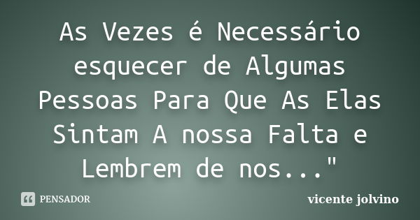 As Vezes é Necessário esquecer de Algumas Pessoas Para Que As Elas Sintam A nossa Falta e Lembrem de nos..."... Frase de vicente jolvino.