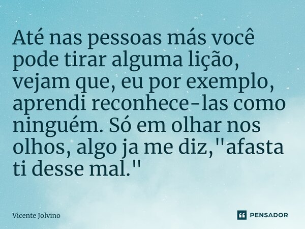 ⁠Até nas pessoas más você pode tirar alguma lição, vejam que, eu por exemplo, aprendi reconhece-las como ninguém. Só em olhar nos olhos, algo ja me diz, "a... Frase de vicente jolvino.