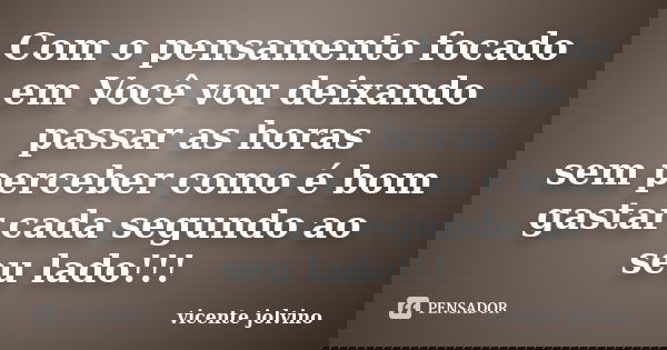 Com o pensamento focado em Você vou deixando passar as horas sem perceber como é bom gastar cada segundo ao seu lado!!!... Frase de vicente jolvino.