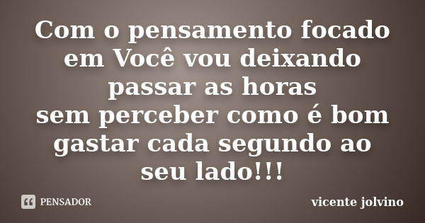 Com o pensamento focado em Você vou deixando passar as horas sem perceber como é bom gastar cada segundo ao seu lado!!!... Frase de vicente jolvino.