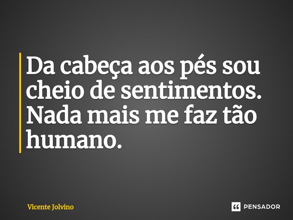 ⁠Da cabeça aos pés sou cheio de sentimentos. Nada mais me faz tão humano.... Frase de vicente jolvino.