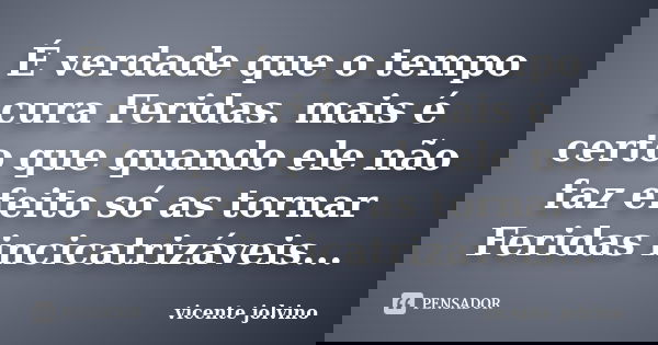 É verdade que o tempo cura Feridas. mais é certo que quando ele não faz efeito só as tornar Feridas incicatrizáveis...... Frase de Vicente Jolvino.