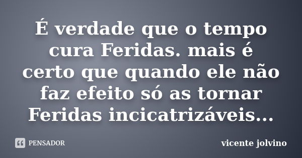 É verdade que o tempo cura Feridas. mais é certo que quando ele não faz efeito só as tornar Feridas incicatrizáveis...... Frase de Vicente Jolvino.