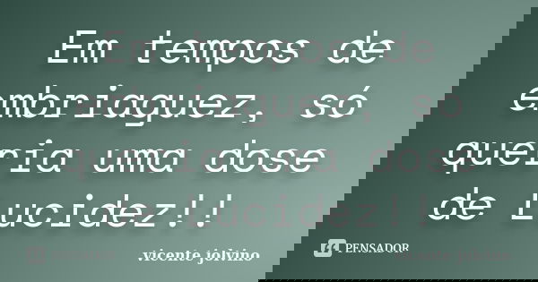 Em tempos de embriaguez, só queria uma dose de Lucidez!!... Frase de Vicente Jolvino.