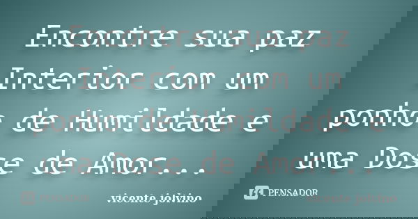 Encontre sua paz Interior com um ponho de Humildade e uma Dose de Amor...... Frase de Vicente Jolvino.