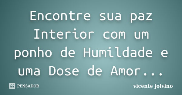 Encontre sua paz Interior com um ponho de Humildade e uma Dose de Amor...... Frase de Vicente Jolvino.