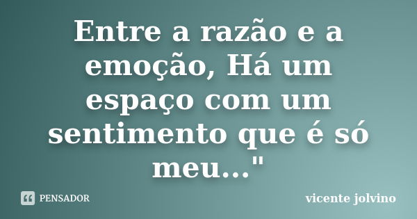 Entre a razão e a emoção, Há um espaço com um sentimento que é só meu..."... Frase de Vicente Jolvino.