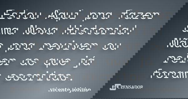 Estou Aqui pra fazer uma Nova Historia! Não pra reviver ou reler as que já foram escritas.... Frase de Vicente Jolvino.