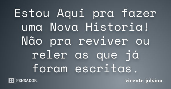 Estou Aqui pra fazer uma Nova Historia! Não pra reviver ou reler as que já foram escritas.... Frase de Vicente Jolvino.