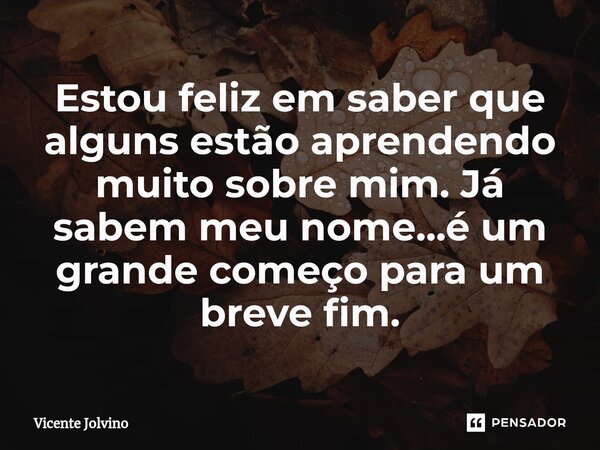 ⁠Estou feliz em saber que alguns estão aprendendo muito sobre mim. Já sabem meu nome...é um grande começo para um breve fim.... Frase de vicente jolvino.