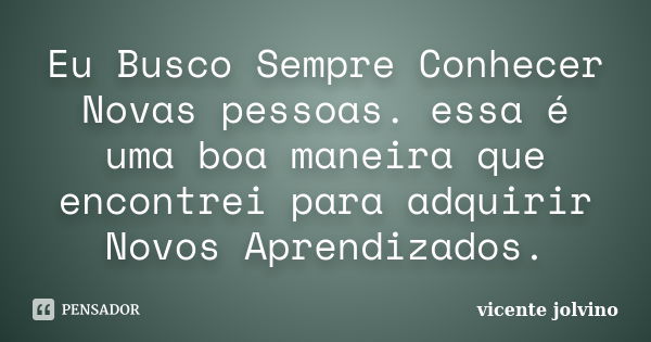 Eu Busco Sempre Conhecer Novas pessoas. essa é uma boa maneira que encontrei para adquirir Novos Aprendizados.... Frase de Vicente Jolvino.