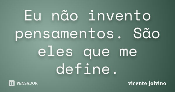 Eu não invento pensamentos. São eles que me define.... Frase de Vicente Jolvino.