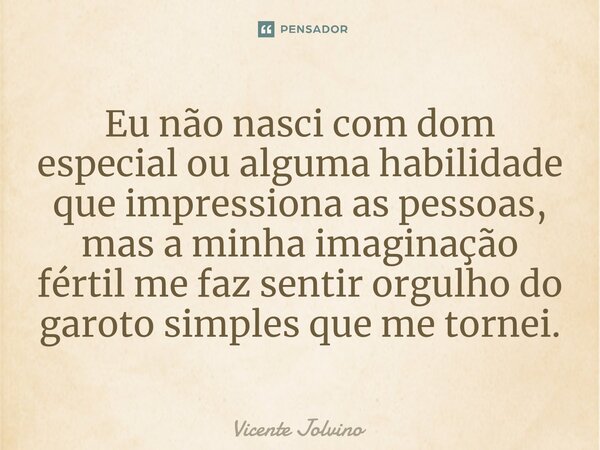 ⁠Eu não nasci com dom especial ou alguma habilidade que impressiona as pessoas, mas a minha imaginação fértil me faz sentir orgulho do garoto simples que me tor... Frase de vicente jolvino.