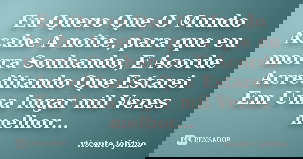 Eu Quero Que O Mundo Acabe A noite, para que eu morra Sonhando, E Acorde Acreditando Que Estarei Em Uma lugar mil Vezes melhor...... Frase de Vicente Jolvino.