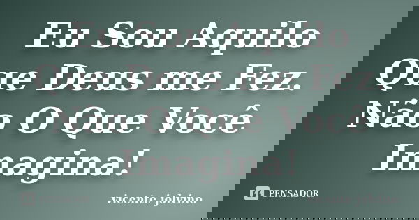 Eu Sou Aquilo Que Deus me Fez. Não O Que Você Imagina!... Frase de Vicente Jolvino.