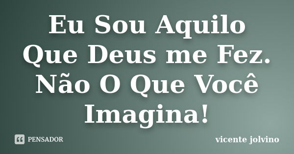 Eu Sou Aquilo Que Deus me Fez. Não O Que Você Imagina!... Frase de Vicente Jolvino.