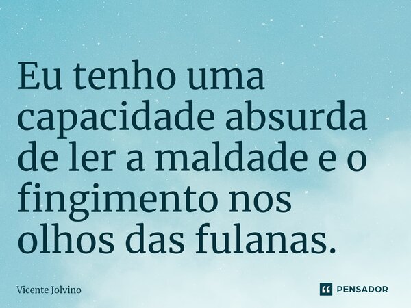 Eu tenho uma capacidade absurda de ler a maldade e o fingimento nos ⁠olhos das fulanas.... Frase de vicente jolvino.