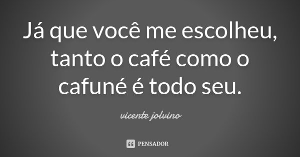 Já que você me escolheu, tanto o café como o cafuné é todo seu.... Frase de Vicente Jolvino.