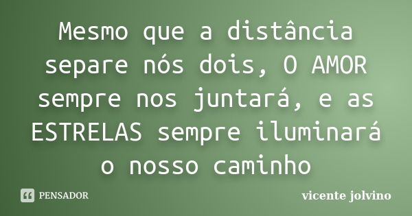 Mesmo que a distância separe nós dois, O AMOR sempre nos juntará, e as ESTRELAS sempre iluminará o nosso caminho... Frase de Vicente Jolvino.