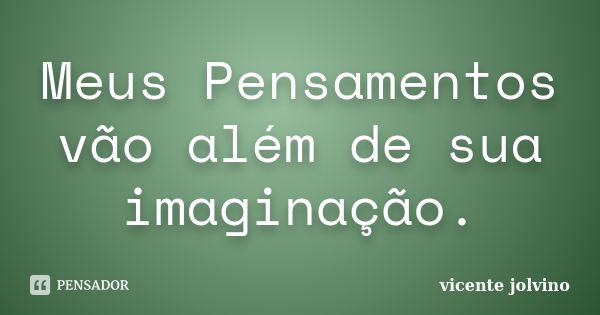 Meus Pensamentos vão além de sua imaginação.... Frase de Vicente Jolvino.