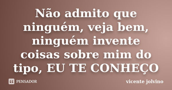 Não admito que ninguém, veja bem, ninguém invente coisas sobre mim do tipo, EU TE CONHEÇO... Frase de Vicente Jolvino.