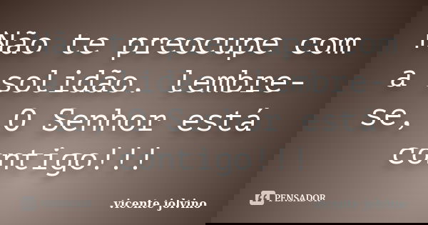 Não te preocupe com a solidão. lembre-se, O Senhor está contigo!!!... Frase de Vicente Jolvino.