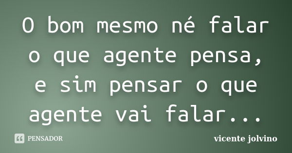 O bom mesmo né falar o que agente pensa, e sim pensar o que agente vai falar...... Frase de Vicente Jolvino.