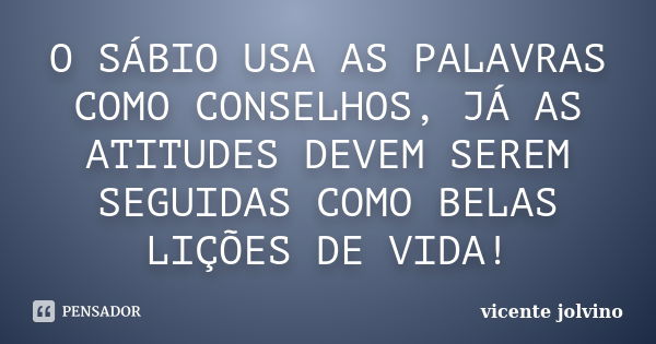 O SÁBIO USA AS PALAVRAS COMO CONSELHOS, JÁ AS ATITUDES DEVEM SEREM SEGUIDAS COMO BELAS LIÇÕES DE VIDA!... Frase de Vicente Jolvino.