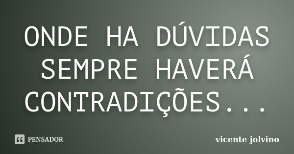 ONDE HA DÚVIDAS SEMPRE HAVERÁ CONTRADIÇÕES...... Frase de Vicente Jolvino.