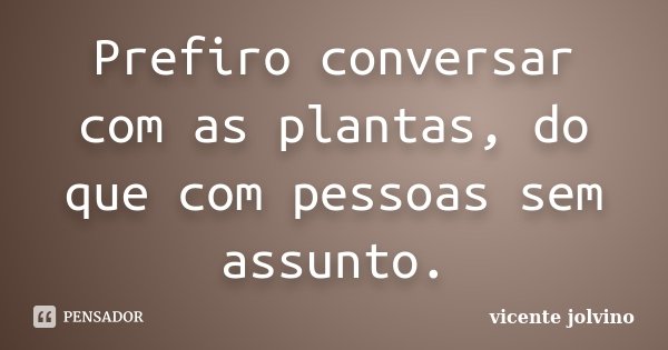 Prefiro conversar com as plantas, do que com pessoas sem assunto.... Frase de Vicente Jolvino.