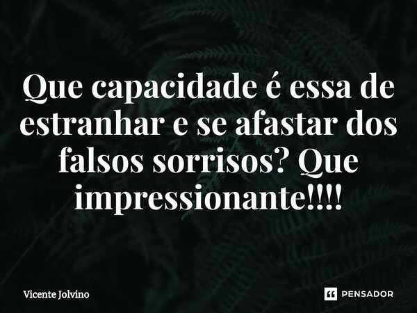 ⁠Que capacidade é essa de estranhar e se afastar dos falsos sorrisos? Que impressionante!!!!... Frase de vicente jolvino.