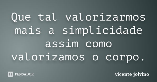 Que tal valorizarmos mais a simplicidade assim como valorizamos o corpo.... Frase de Vicente Jolvino.