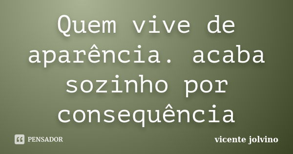 Quem vive de aparência. acaba sozinho por consequência... Frase de vicente jolvino.