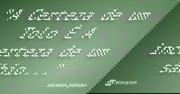 "A Certeza de um Tolo É A incerteza de um sábio..."... Frase de Vicente Jolvino.
