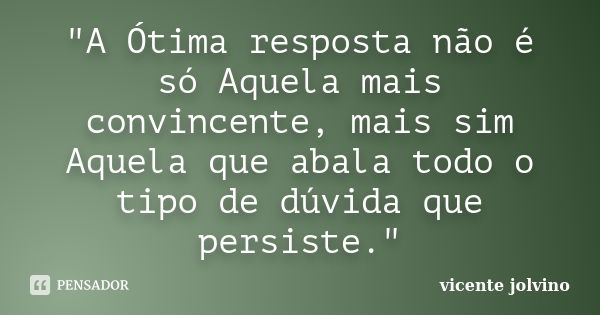 "A Ótima resposta não é só Aquela mais convincente, mais sim Aquela que abala todo o tipo de dúvida que persiste."... Frase de Vicente Jolvino.