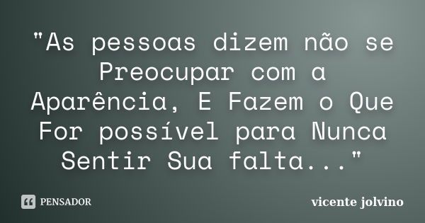 "As pessoas dizem não se Preocupar com a Aparência, E Fazem o Que For possível para Nunca Sentir Sua falta..."... Frase de Vicente Jolvino.