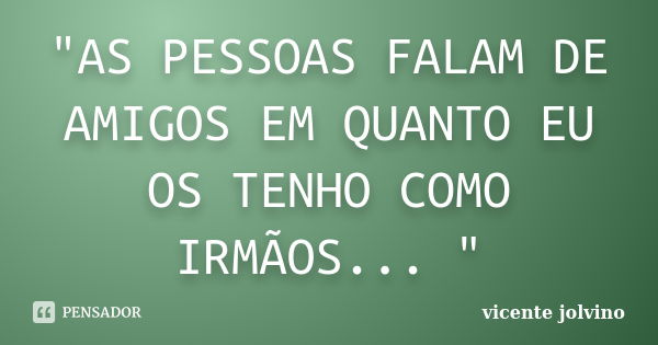 "AS PESSOAS FALAM DE AMIGOS EM QUANTO EU OS TENHO COMO IRMÃOS... "... Frase de Vicente Jolvino.