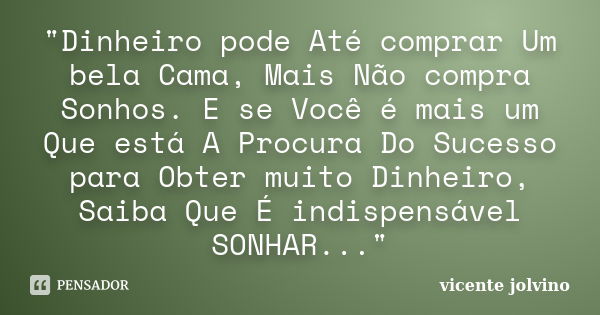 "Dinheiro pode Até comprar Um bela Cama, Mais Não compra Sonhos. E se Você é mais um Que está A Procura Do Sucesso para Obter muito Dinheiro, Saiba Que É i... Frase de Vicente Jolvino.