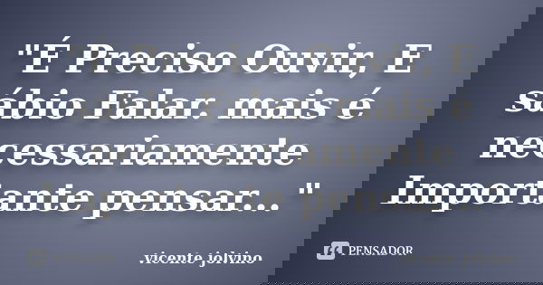 "É Preciso Ouvir, E sábio Falar. mais é necessariamente Importante pensar..."... Frase de Vicente Jolvino.