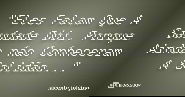 "Eles Falam Que A Saudade Dói. Porque Ainda não Conheceram A Solidão..."... Frase de Vicente Jolvino.
