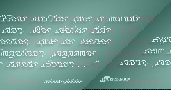"Essa voltas que o mundo dar, Nos deixa tão expostos, que as vezes sem imaginar, pagamos caro, por tanto Errar..."... Frase de Vicente Jolvino.