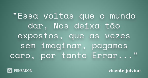 "Essa voltas que o mundo dar, Nos deixa tão expostos, que as vezes sem imaginar, pagamos caro, por tanto Errar..."... Frase de Vicente Jolvino.