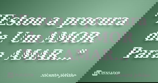 "Estou a procura de Um AMOR Para AMAR..."... Frase de Vicente Jolvino.