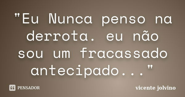 "Eu Nunca penso na derrota. eu não sou um fracassado antecipado..."... Frase de Vicente Jolvino.