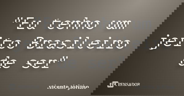 "Eu tenho um jeito Brasileiro de ser"... Frase de Vicente Jolvino.