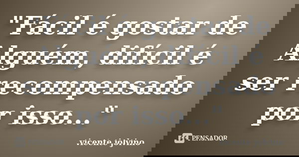 "Fácil é gostar de Alguém, difícil é ser recompensado por isso..."... Frase de Vicente Jolvino.