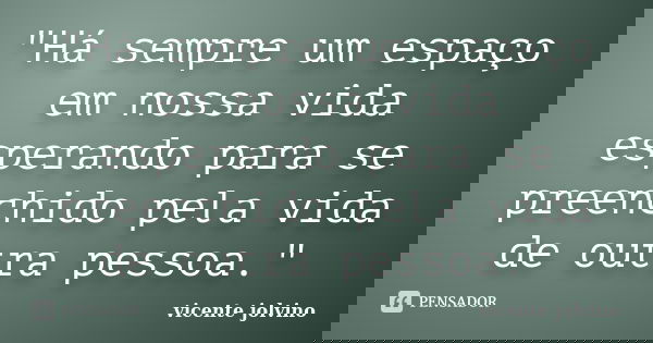"Há sempre um espaço em nossa vida esperando para se preenchido pela vida de outra pessoa."... Frase de vicente jolvino.