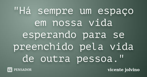 "Há sempre um espaço em nossa vida esperando para se preenchido pela vida de outra pessoa."... Frase de vicente jolvino.