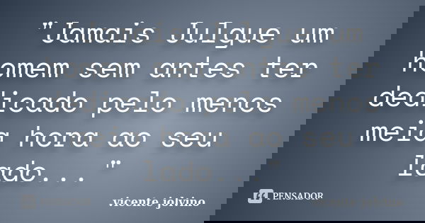 "Jamais Julgue um homem sem antes ter dedicado pelo menos meia hora ao seu lado..."... Frase de Vicente Jolvino.